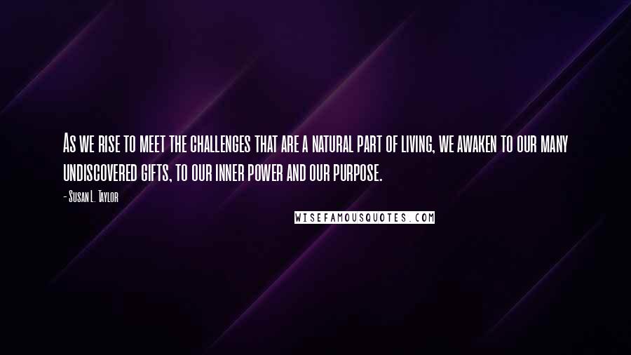 Susan L. Taylor Quotes: As we rise to meet the challenges that are a natural part of living, we awaken to our many undiscovered gifts, to our inner power and our purpose.