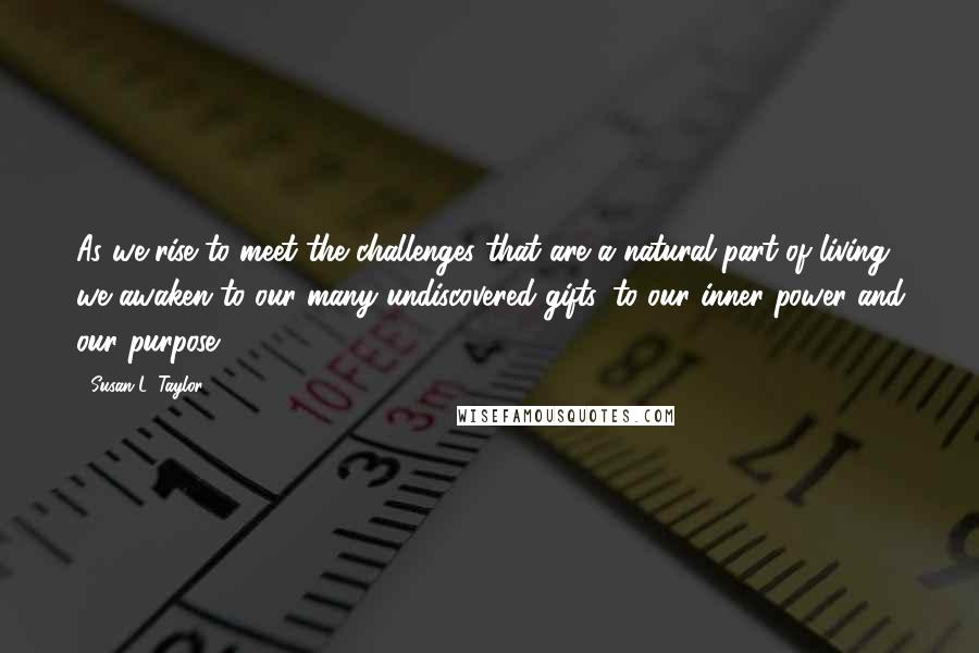 Susan L. Taylor Quotes: As we rise to meet the challenges that are a natural part of living, we awaken to our many undiscovered gifts, to our inner power and our purpose.