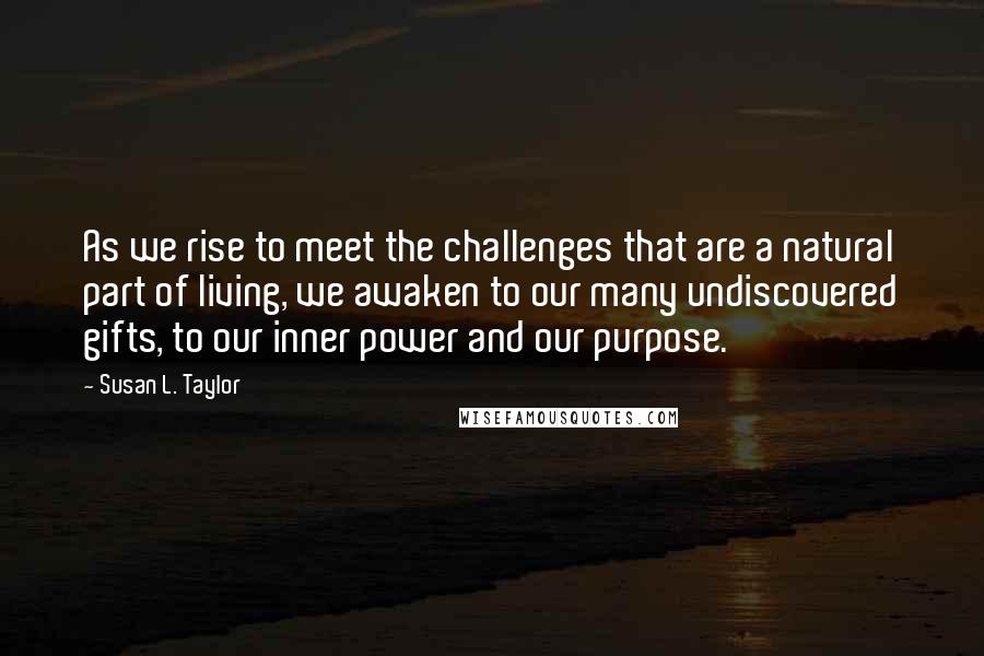 Susan L. Taylor Quotes: As we rise to meet the challenges that are a natural part of living, we awaken to our many undiscovered gifts, to our inner power and our purpose.