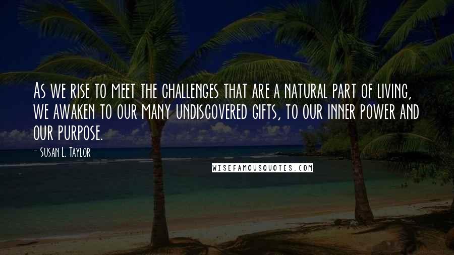 Susan L. Taylor Quotes: As we rise to meet the challenges that are a natural part of living, we awaken to our many undiscovered gifts, to our inner power and our purpose.