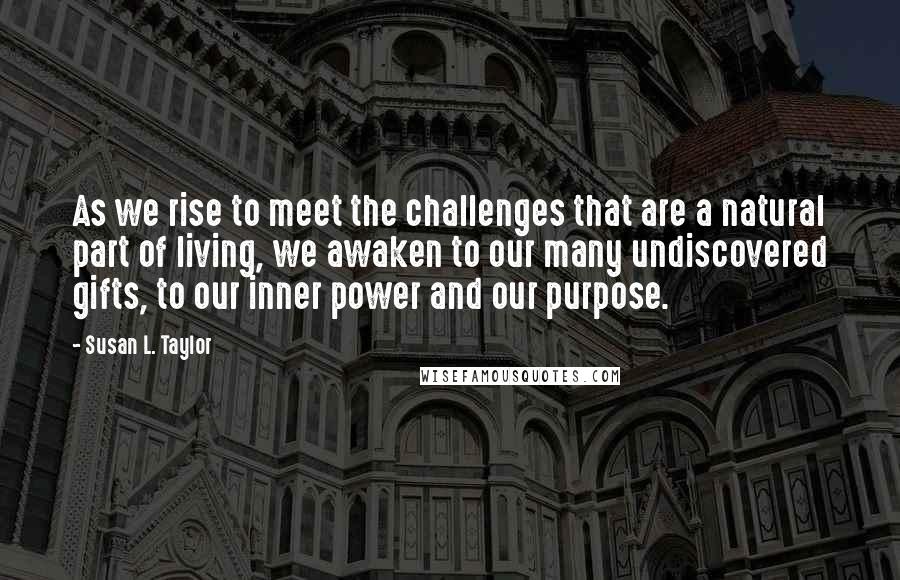 Susan L. Taylor Quotes: As we rise to meet the challenges that are a natural part of living, we awaken to our many undiscovered gifts, to our inner power and our purpose.
