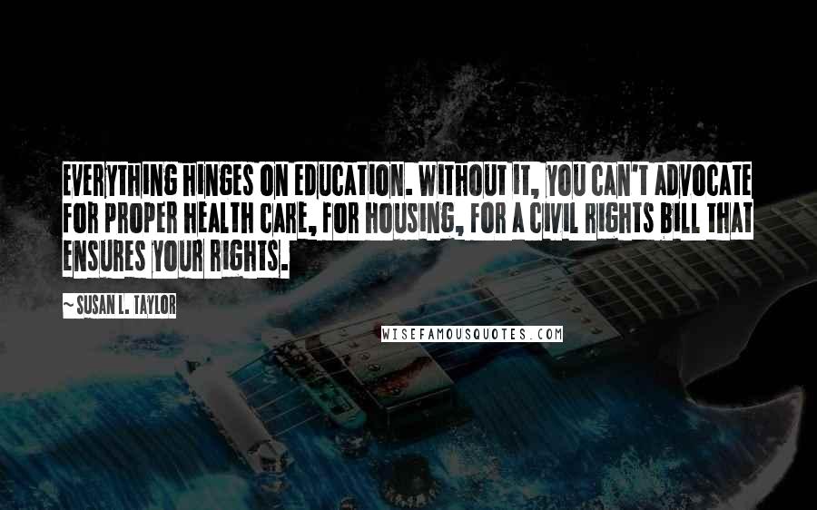 Susan L. Taylor Quotes: Everything hinges on education. Without it, you can't advocate for proper health care, for housing, for a civil rights bill that ensures your rights.