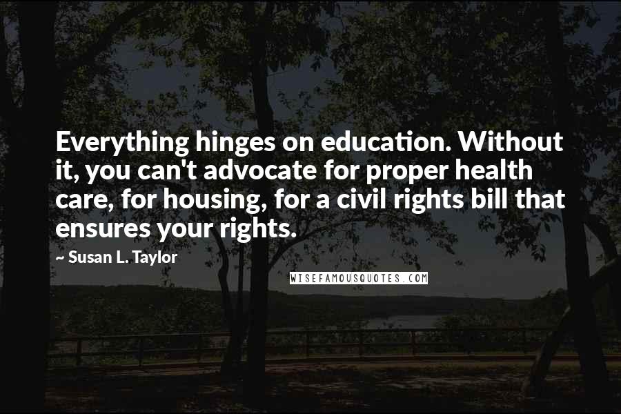 Susan L. Taylor Quotes: Everything hinges on education. Without it, you can't advocate for proper health care, for housing, for a civil rights bill that ensures your rights.