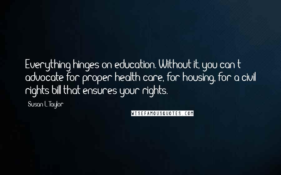 Susan L. Taylor Quotes: Everything hinges on education. Without it, you can't advocate for proper health care, for housing, for a civil rights bill that ensures your rights.