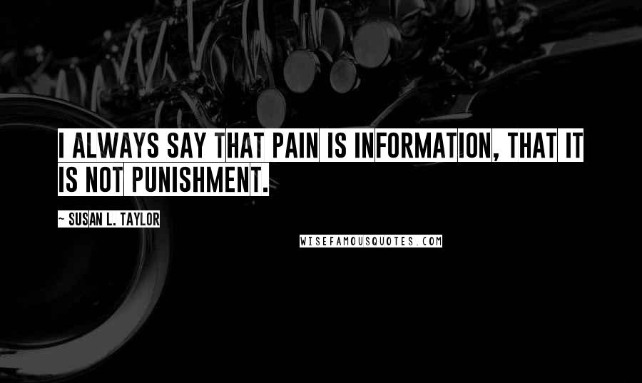 Susan L. Taylor Quotes: I always say that pain is information, that it is not punishment.