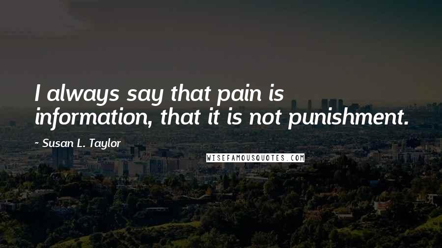 Susan L. Taylor Quotes: I always say that pain is information, that it is not punishment.