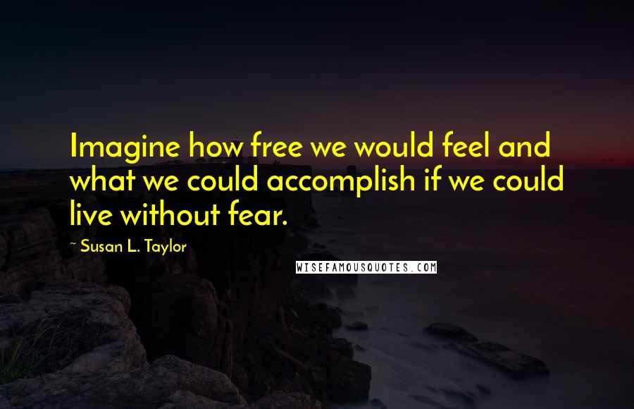 Susan L. Taylor Quotes: Imagine how free we would feel and what we could accomplish if we could live without fear.