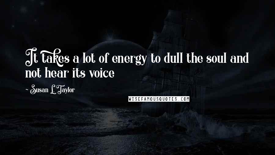 Susan L. Taylor Quotes: It takes a lot of energy to dull the soul and not hear its voice