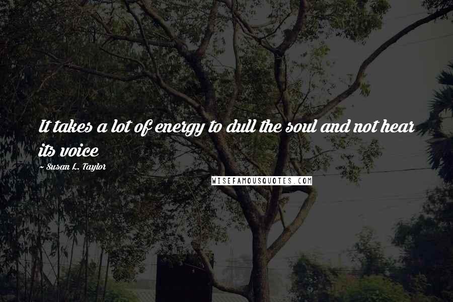 Susan L. Taylor Quotes: It takes a lot of energy to dull the soul and not hear its voice