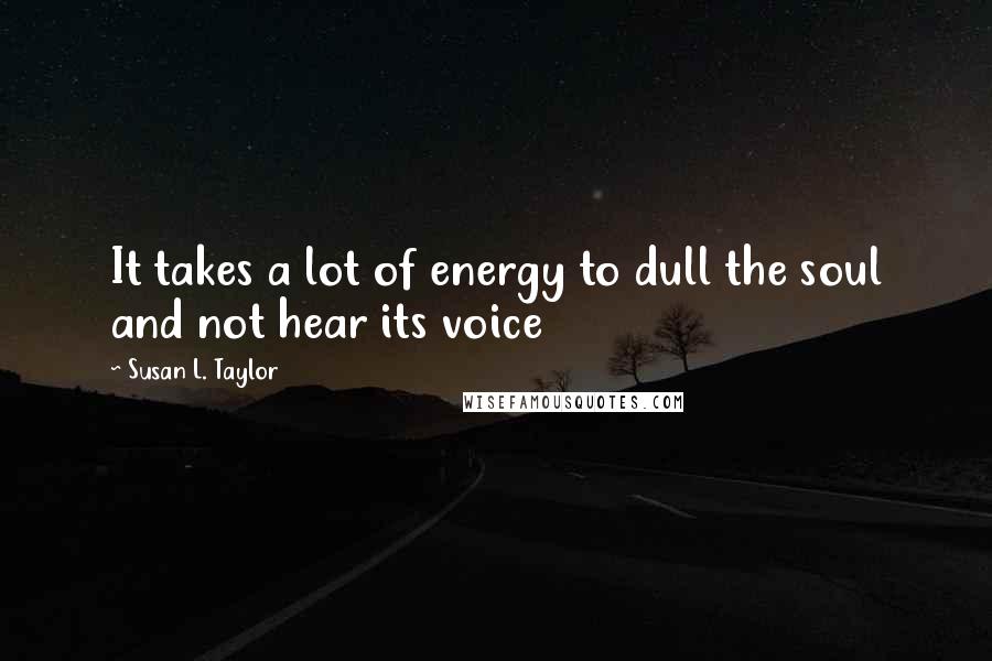 Susan L. Taylor Quotes: It takes a lot of energy to dull the soul and not hear its voice