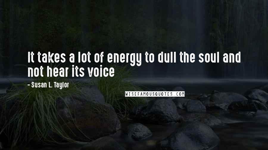 Susan L. Taylor Quotes: It takes a lot of energy to dull the soul and not hear its voice