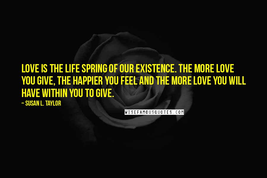 Susan L. Taylor Quotes: Love is the life spring of our existence. The more love you give, the happier you feel and the more love you will have within you to give.