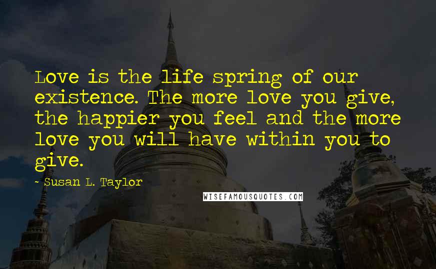 Susan L. Taylor Quotes: Love is the life spring of our existence. The more love you give, the happier you feel and the more love you will have within you to give.