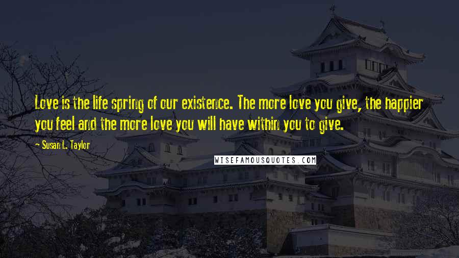 Susan L. Taylor Quotes: Love is the life spring of our existence. The more love you give, the happier you feel and the more love you will have within you to give.