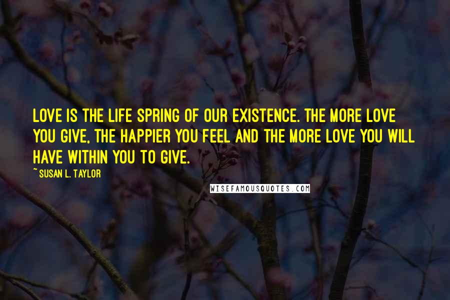 Susan L. Taylor Quotes: Love is the life spring of our existence. The more love you give, the happier you feel and the more love you will have within you to give.