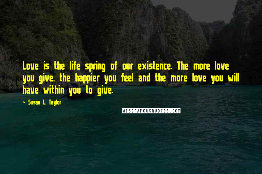 Susan L. Taylor Quotes: Love is the life spring of our existence. The more love you give, the happier you feel and the more love you will have within you to give.