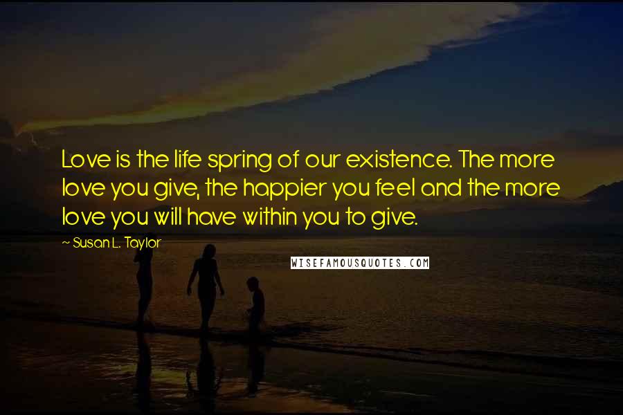 Susan L. Taylor Quotes: Love is the life spring of our existence. The more love you give, the happier you feel and the more love you will have within you to give.