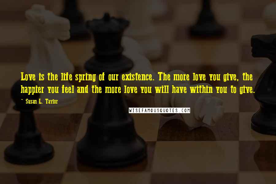 Susan L. Taylor Quotes: Love is the life spring of our existence. The more love you give, the happier you feel and the more love you will have within you to give.