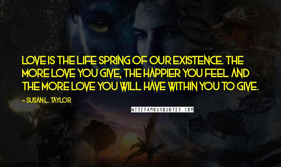 Susan L. Taylor Quotes: Love is the life spring of our existence. The more love you give, the happier you feel and the more love you will have within you to give.