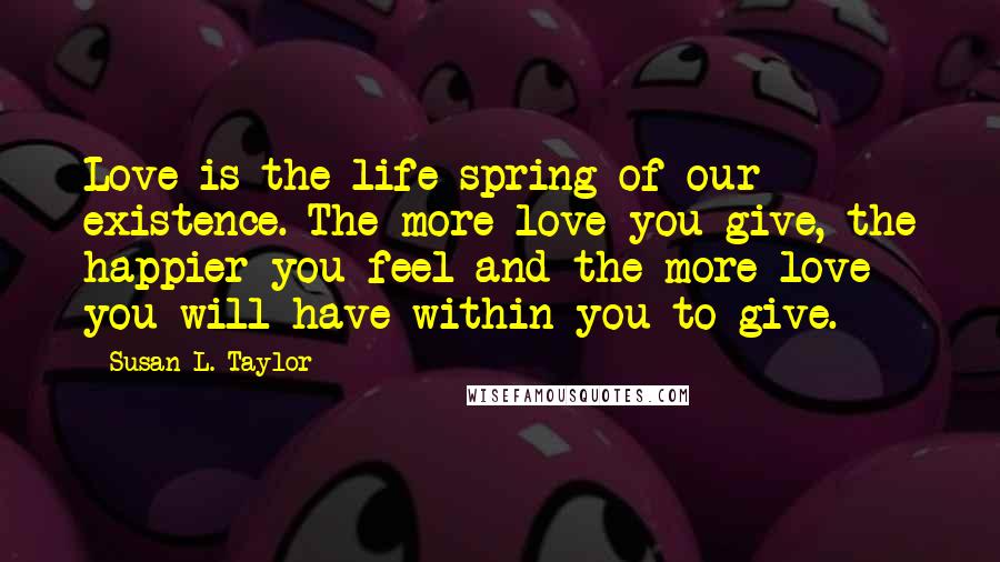 Susan L. Taylor Quotes: Love is the life spring of our existence. The more love you give, the happier you feel and the more love you will have within you to give.