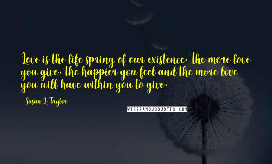 Susan L. Taylor Quotes: Love is the life spring of our existence. The more love you give, the happier you feel and the more love you will have within you to give.