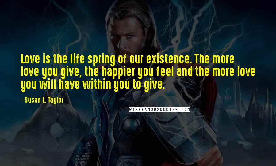 Susan L. Taylor Quotes: Love is the life spring of our existence. The more love you give, the happier you feel and the more love you will have within you to give.