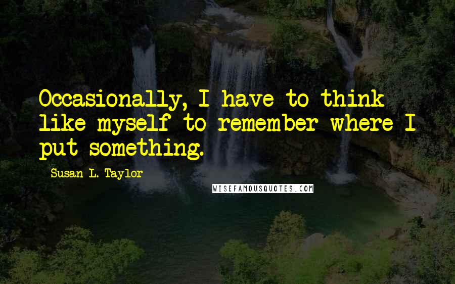 Susan L. Taylor Quotes: Occasionally, I have to think like myself to remember where I put something.