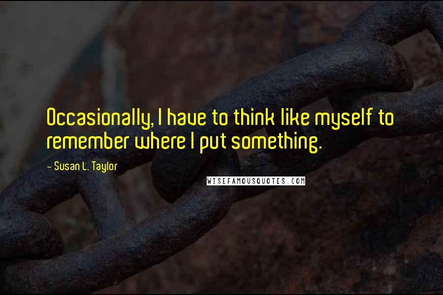 Susan L. Taylor Quotes: Occasionally, I have to think like myself to remember where I put something.