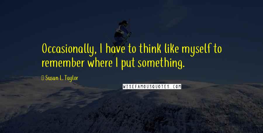 Susan L. Taylor Quotes: Occasionally, I have to think like myself to remember where I put something.