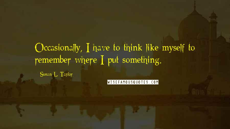 Susan L. Taylor Quotes: Occasionally, I have to think like myself to remember where I put something.