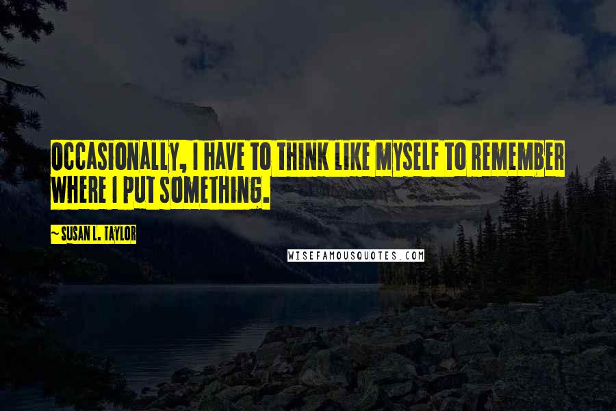 Susan L. Taylor Quotes: Occasionally, I have to think like myself to remember where I put something.