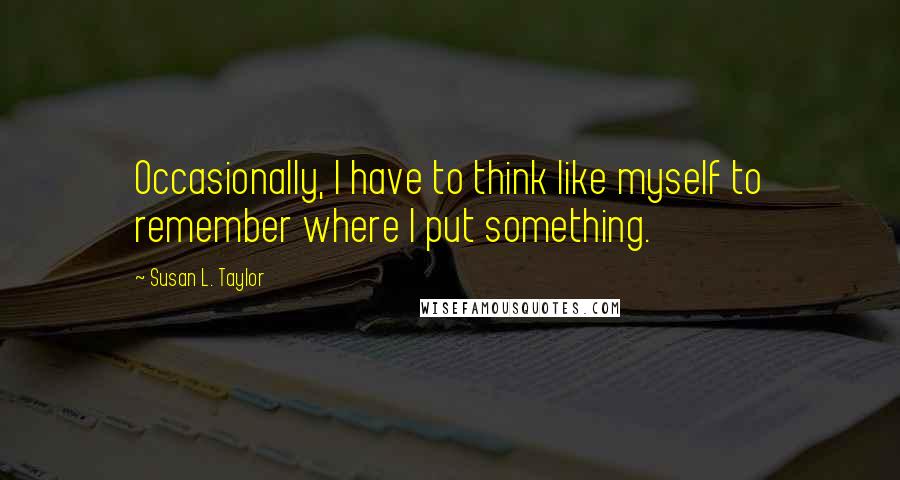 Susan L. Taylor Quotes: Occasionally, I have to think like myself to remember where I put something.