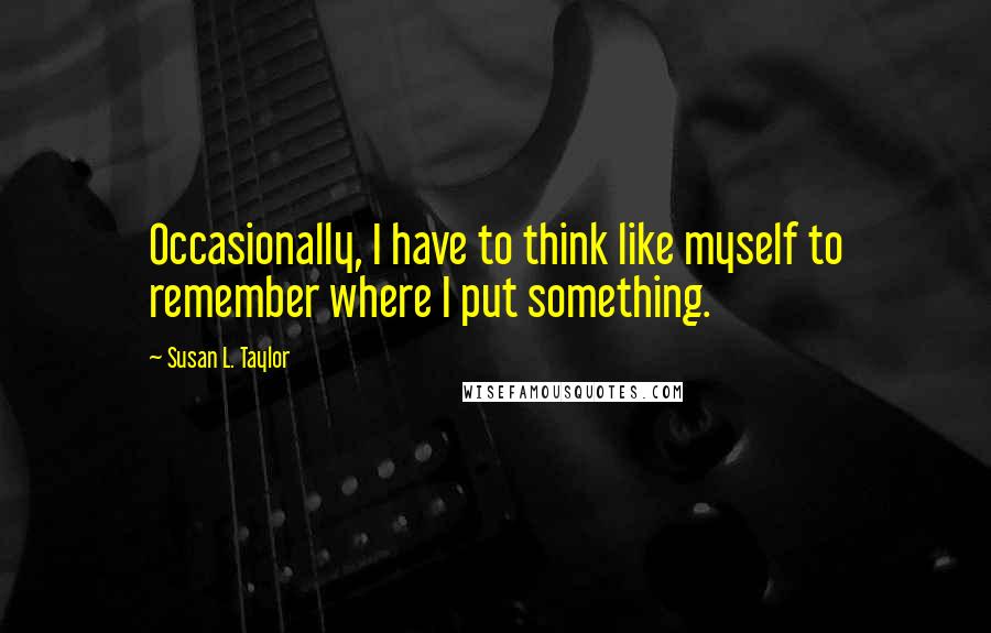 Susan L. Taylor Quotes: Occasionally, I have to think like myself to remember where I put something.