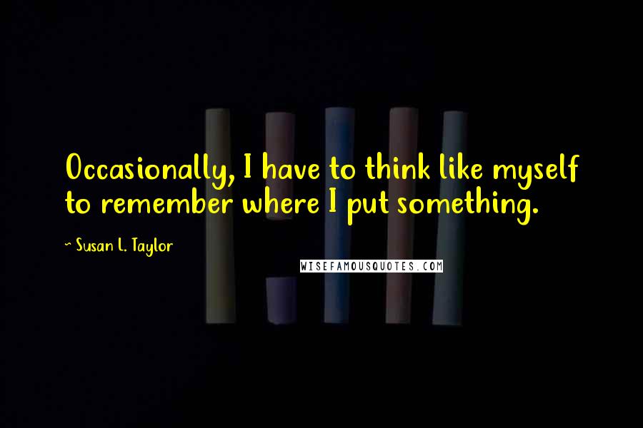 Susan L. Taylor Quotes: Occasionally, I have to think like myself to remember where I put something.