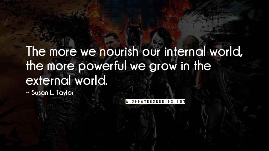Susan L. Taylor Quotes: The more we nourish our internal world, the more powerful we grow in the external world.