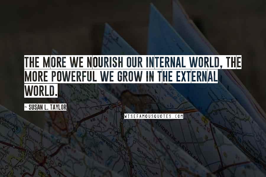 Susan L. Taylor Quotes: The more we nourish our internal world, the more powerful we grow in the external world.