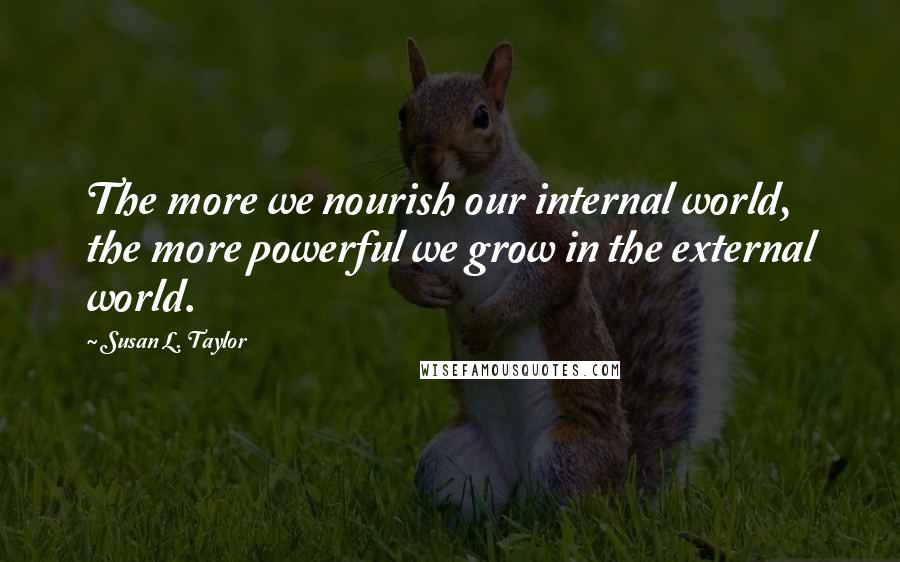 Susan L. Taylor Quotes: The more we nourish our internal world, the more powerful we grow in the external world.