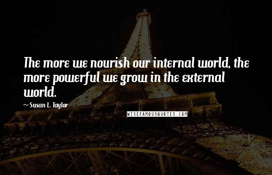 Susan L. Taylor Quotes: The more we nourish our internal world, the more powerful we grow in the external world.