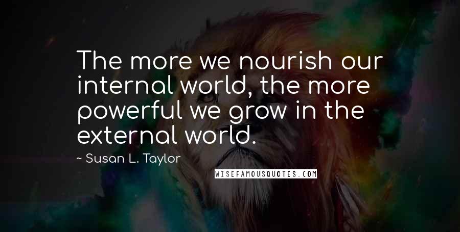 Susan L. Taylor Quotes: The more we nourish our internal world, the more powerful we grow in the external world.