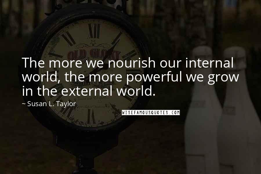 Susan L. Taylor Quotes: The more we nourish our internal world, the more powerful we grow in the external world.