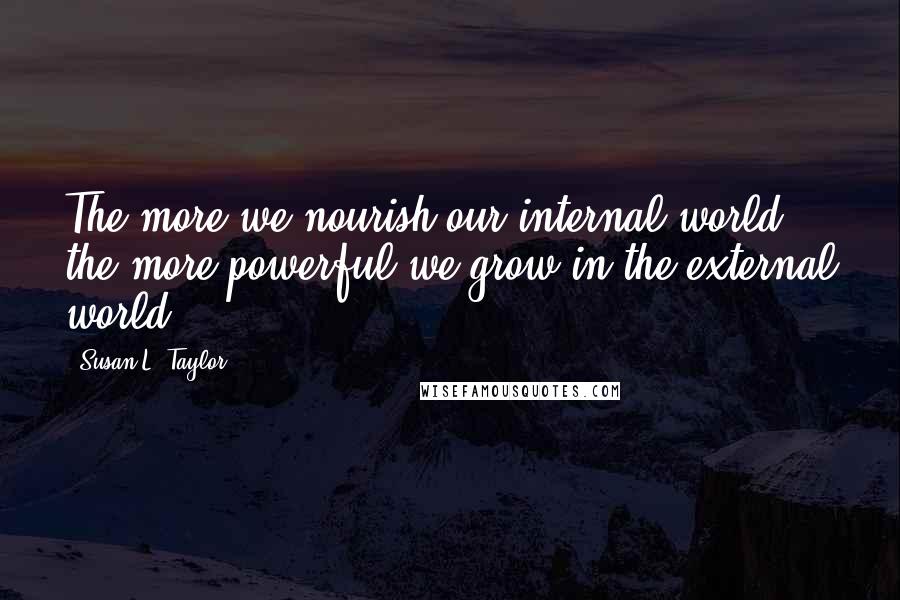Susan L. Taylor Quotes: The more we nourish our internal world, the more powerful we grow in the external world.