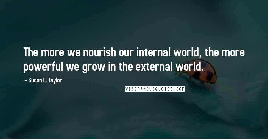Susan L. Taylor Quotes: The more we nourish our internal world, the more powerful we grow in the external world.