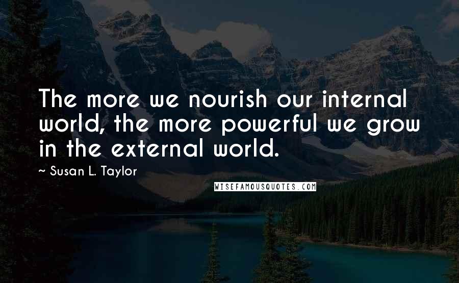 Susan L. Taylor Quotes: The more we nourish our internal world, the more powerful we grow in the external world.