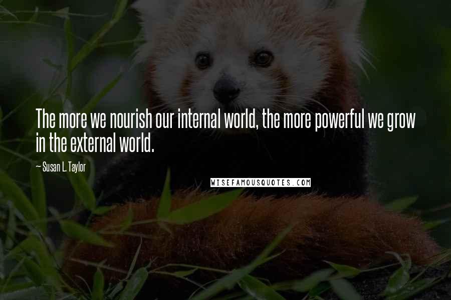 Susan L. Taylor Quotes: The more we nourish our internal world, the more powerful we grow in the external world.
