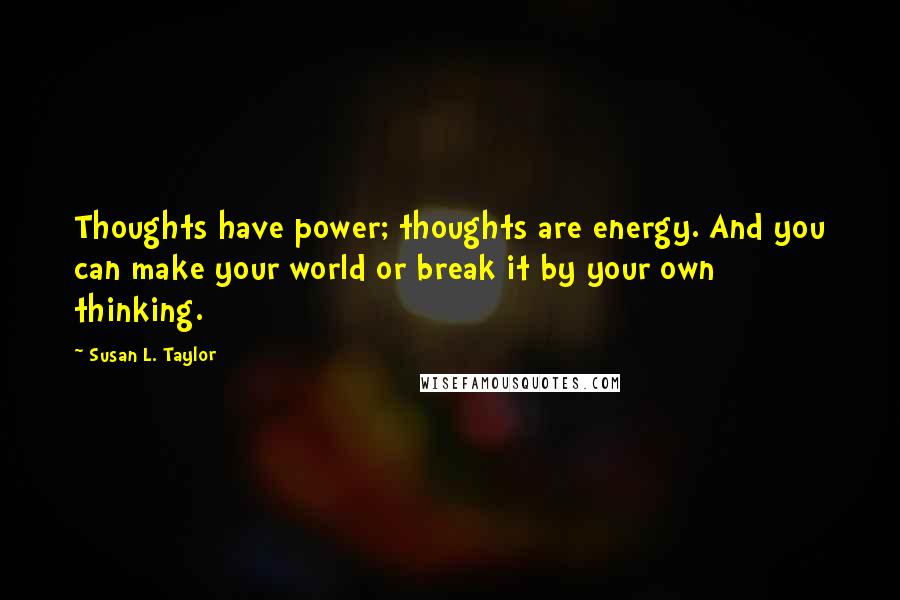 Susan L. Taylor Quotes: Thoughts have power; thoughts are energy. And you can make your world or break it by your own thinking.