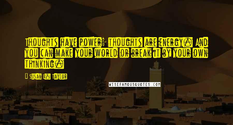 Susan L. Taylor Quotes: Thoughts have power; thoughts are energy. And you can make your world or break it by your own thinking.