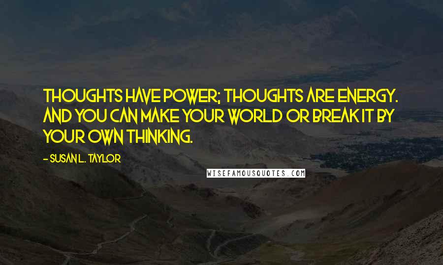 Susan L. Taylor Quotes: Thoughts have power; thoughts are energy. And you can make your world or break it by your own thinking.