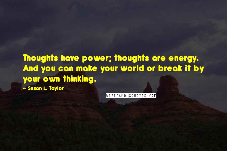 Susan L. Taylor Quotes: Thoughts have power; thoughts are energy. And you can make your world or break it by your own thinking.