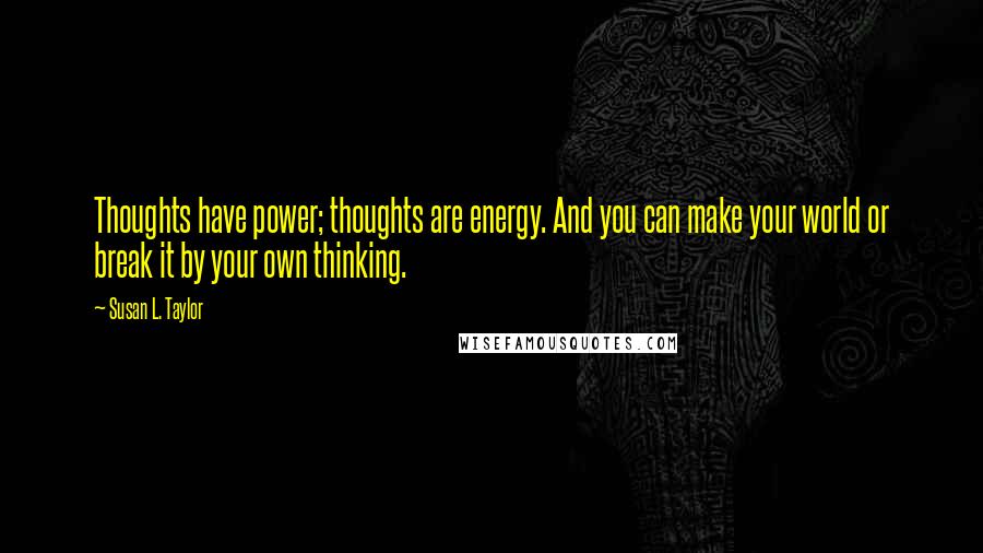 Susan L. Taylor Quotes: Thoughts have power; thoughts are energy. And you can make your world or break it by your own thinking.