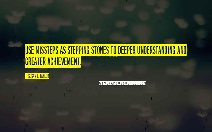 Susan L. Taylor Quotes: Use missteps as stepping stones to deeper understanding and greater achievement.